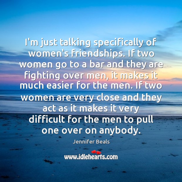 I’m just talking specifically of women’s friendships. If two women go to Jennifer Beals Picture Quote