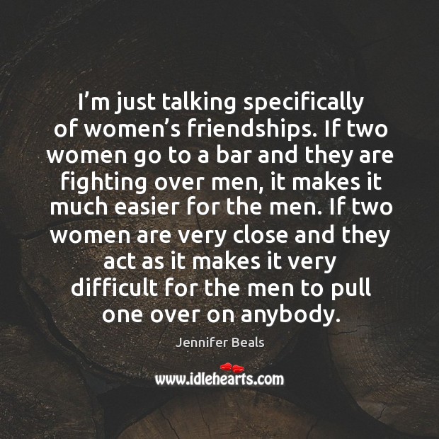 I’m just talking specifically of women’s friendships. If two women go to a bar and they Jennifer Beals Picture Quote