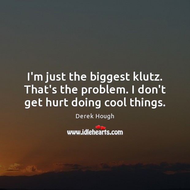 I’m just the biggest klutz. That’s the problem. I don’t get hurt doing cool things. Derek Hough Picture Quote