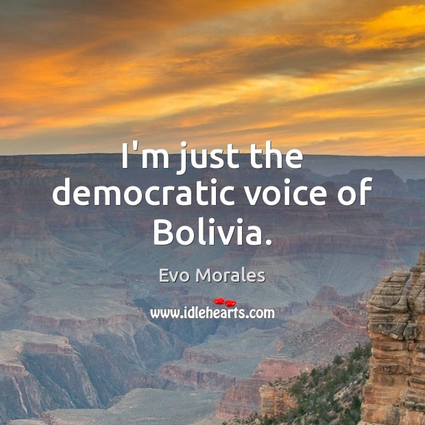 I’m just the democratic voice of Bolivia. Evo Morales Picture Quote