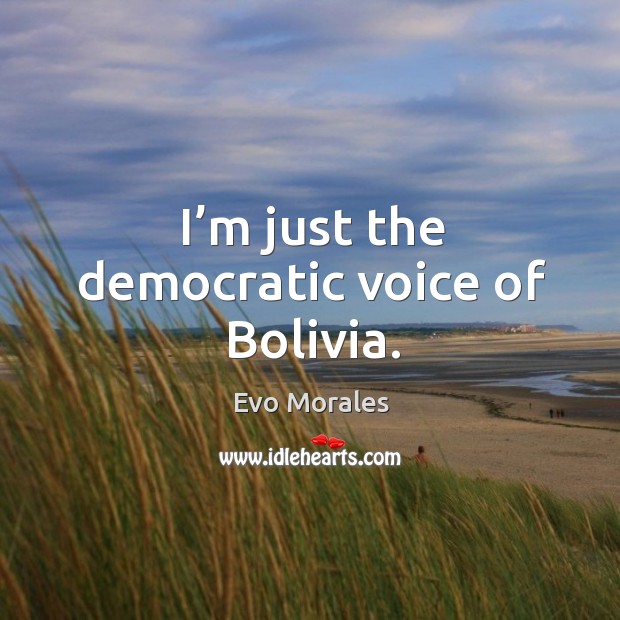 I’m just the democratic voice of bolivia. Evo Morales Picture Quote