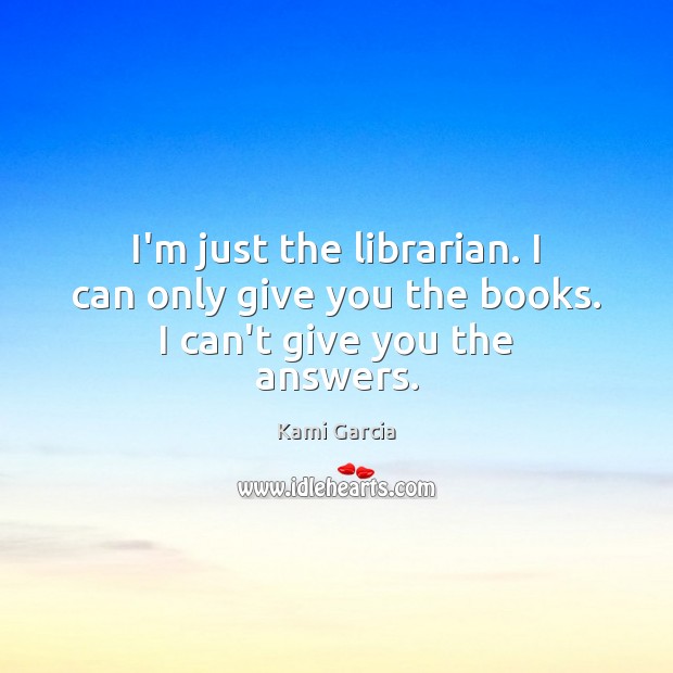 I’m just the librarian. I can only give you the books. I can’t give you the answers. Kami Garcia Picture Quote