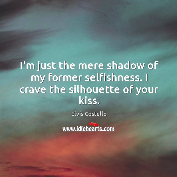 I’m just the mere shadow of my former selfishness. I crave the silhouette of your kiss. Elvis Costello Picture Quote