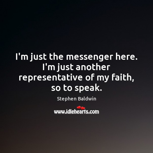 I’m just the messenger here. I’m just another representative of my faith, so to speak. Stephen Baldwin Picture Quote