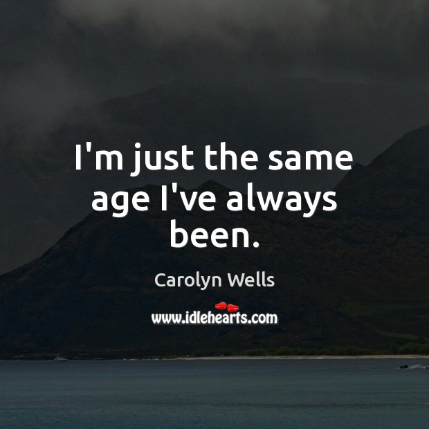 I’m just the same age I’ve always been. Carolyn Wells Picture Quote