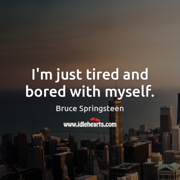 I’m just tired and bored with myself. Bruce Springsteen Picture Quote