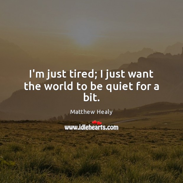 I’m just tired; I just want the world to be quiet for a bit. Matthew Healy Picture Quote