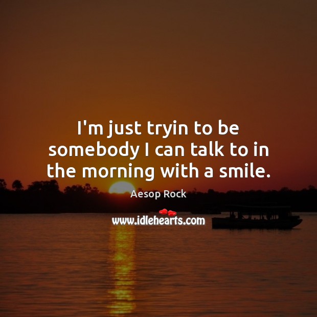 I’m just tryin to be somebody I can talk to in the morning with a smile. Aesop Rock Picture Quote