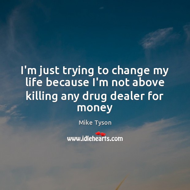 I’m just trying to change my life because I’m not above killing any drug dealer for money Image