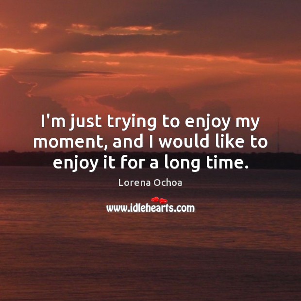 I’m just trying to enjoy my moment, and I would like to enjoy it for a long time. Lorena Ochoa Picture Quote
