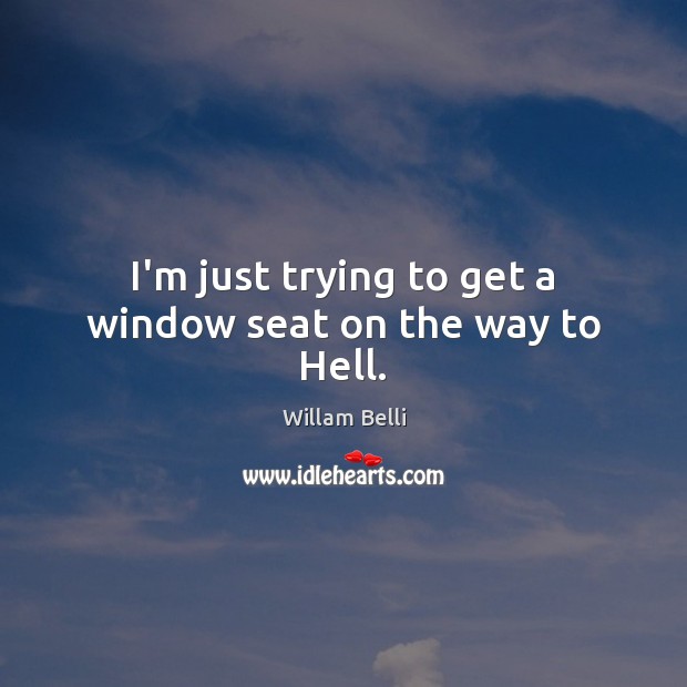 I’m just trying to get a window seat on the way to Hell. Image