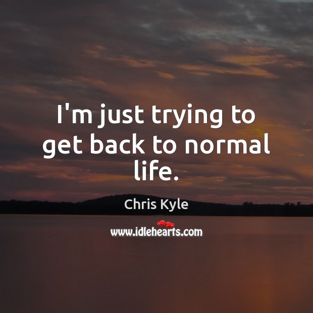I’m just trying to get back to normal life. Chris Kyle Picture Quote