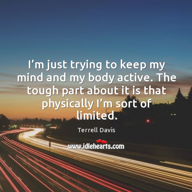 I’m just trying to keep my mind and my body active. The tough part about it is that physically I’m sort of limited. Terrell Davis Picture Quote