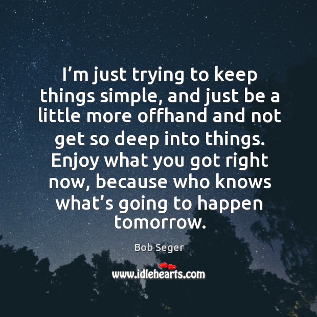 I’m just trying to keep things simple, and just be a little more offhand and not get so deep into things. Bob Seger Picture Quote