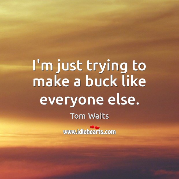 I’m just trying to make a buck like everyone else. Tom Waits Picture Quote