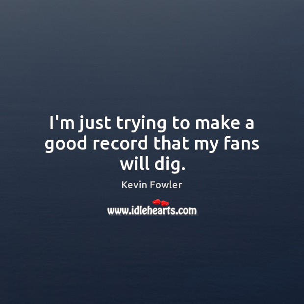 I’m just trying to make a good record that my fans will dig. Kevin Fowler Picture Quote