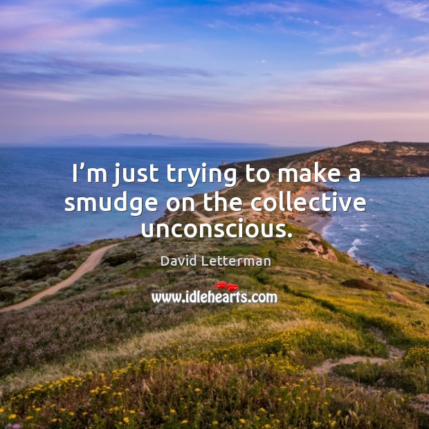 I’m just trying to make a smudge on the collective unconscious. David Letterman Picture Quote