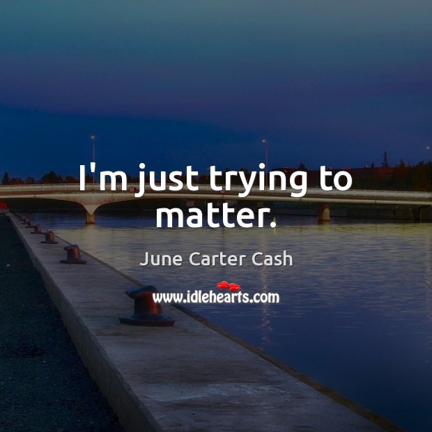 I’m just trying to matter. June Carter Cash Picture Quote