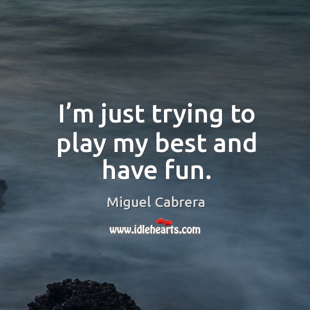 I’m just trying to play my best and have fun. Miguel Cabrera Picture Quote