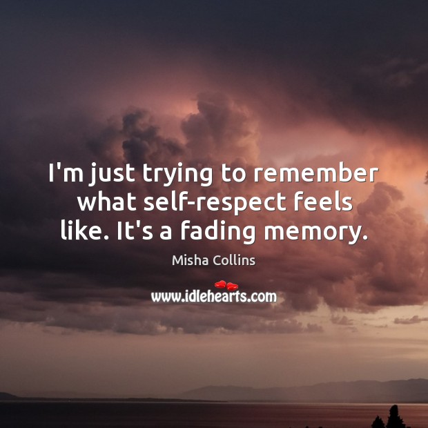 I’m just trying to remember what self-respect feels like. It’s a fading memory. Misha Collins Picture Quote