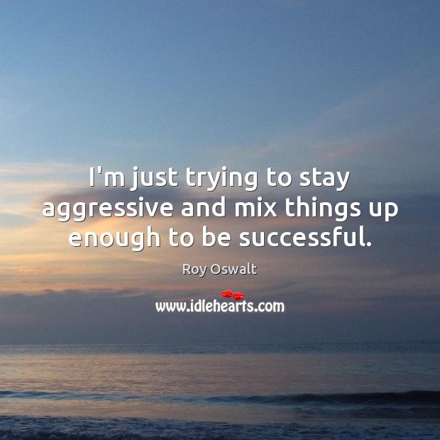 I’m just trying to stay aggressive and mix things up enough to be successful. Roy Oswalt Picture Quote