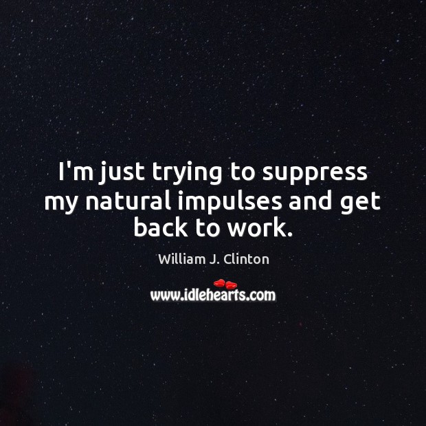 I’m just trying to suppress my natural impulses and get back to work. William J. Clinton Picture Quote