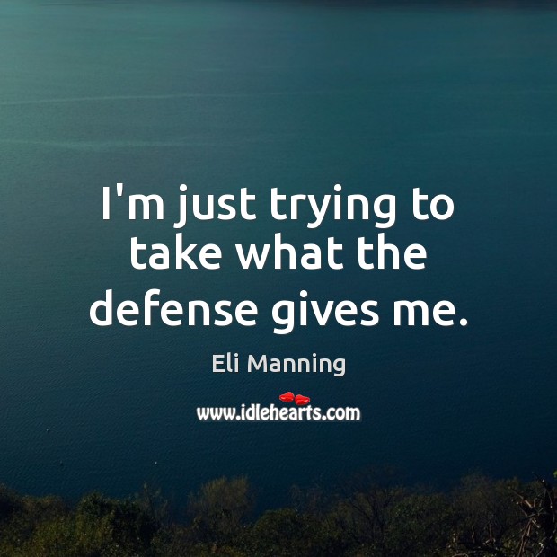 I’m just trying to take what the defense gives me. Eli Manning Picture Quote