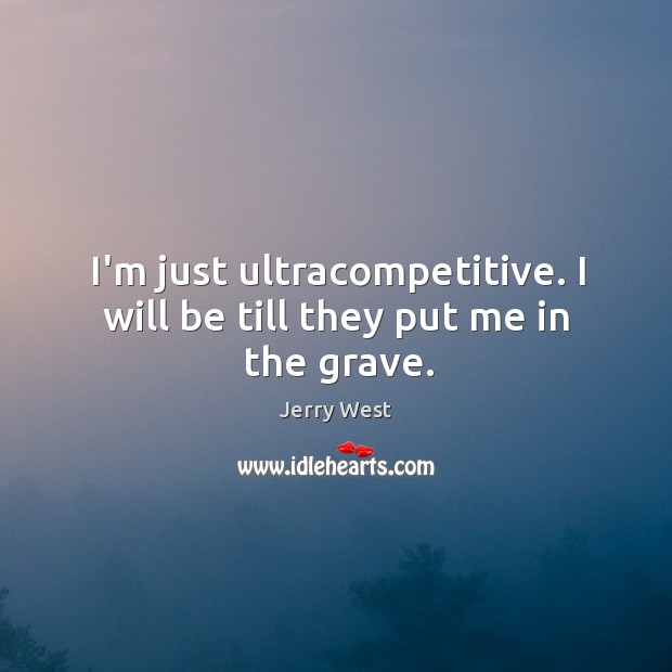 I’m just ultracompetitive. I will be till they put me in the grave. Jerry West Picture Quote