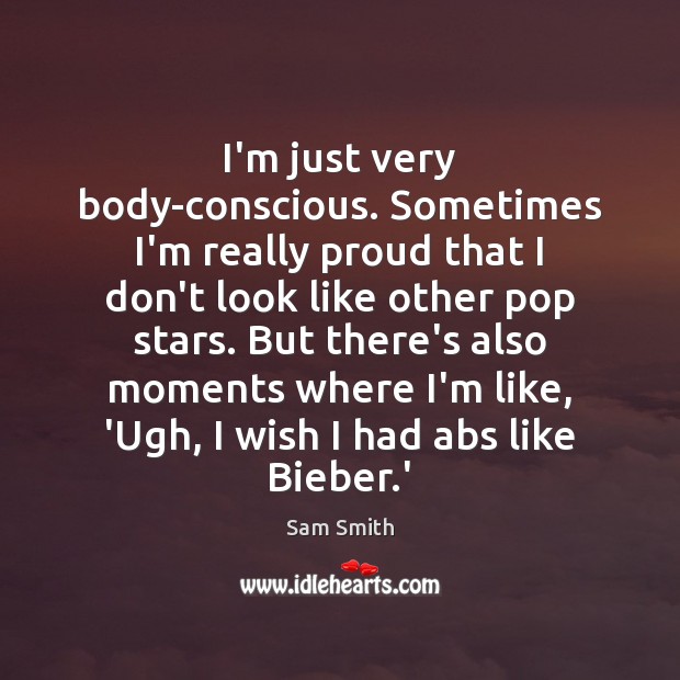 I’m just very body-conscious. Sometimes I’m really proud that I don’t look Sam Smith Picture Quote