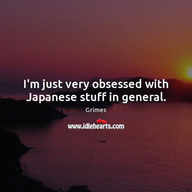 I’m just very obsessed with Japanese stuff in general. Grimes Picture Quote