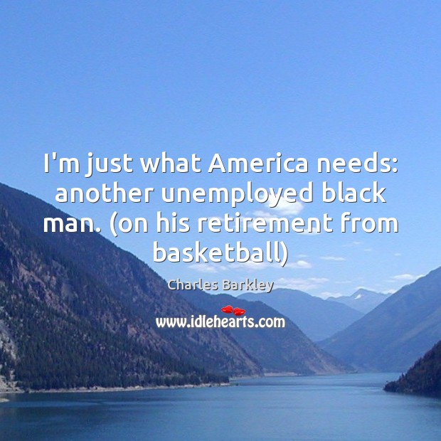 I’m just what America needs: another unemployed black man. (on his retirement Charles Barkley Picture Quote