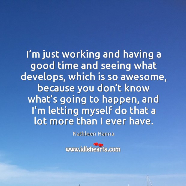 I’m just working and having a good time and seeing what develops, which is so awesome Kathleen Hanna Picture Quote