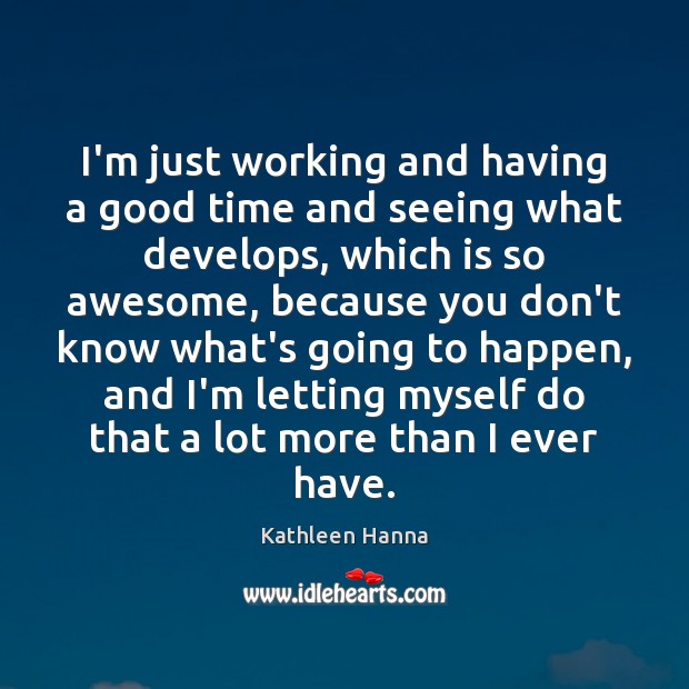 I’m just working and having a good time and seeing what develops, Kathleen Hanna Picture Quote