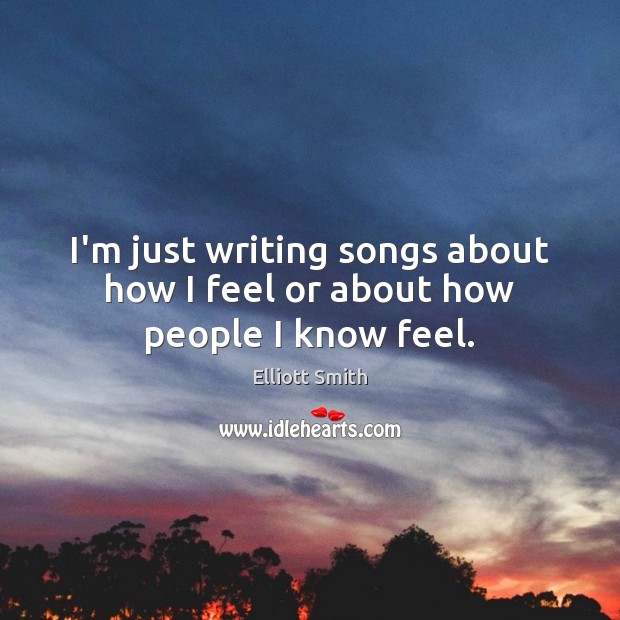 I’m just writing songs about how I feel or about how people I know feel. Elliott Smith Picture Quote