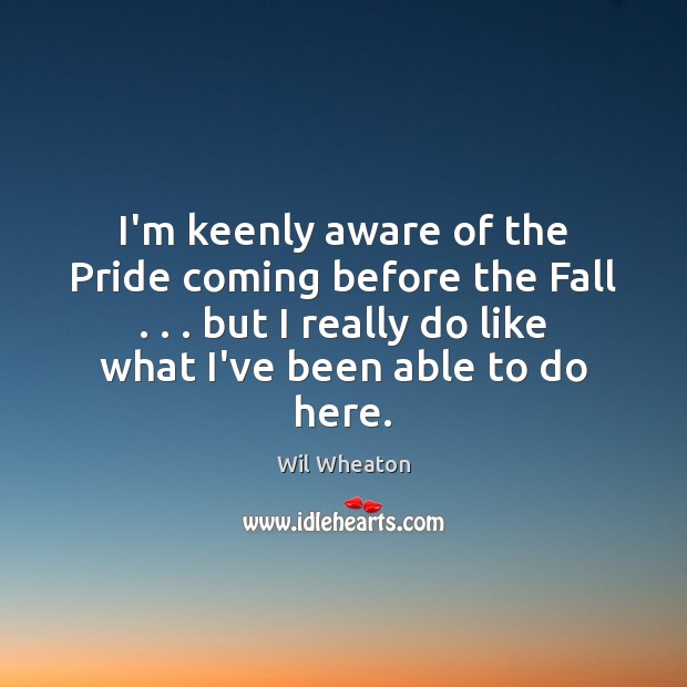 I’m keenly aware of the Pride coming before the Fall . . . but I Wil Wheaton Picture Quote