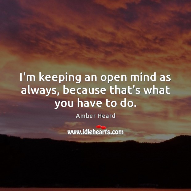 I’m keeping an open mind as always, because that’s what you have to do. Amber Heard Picture Quote