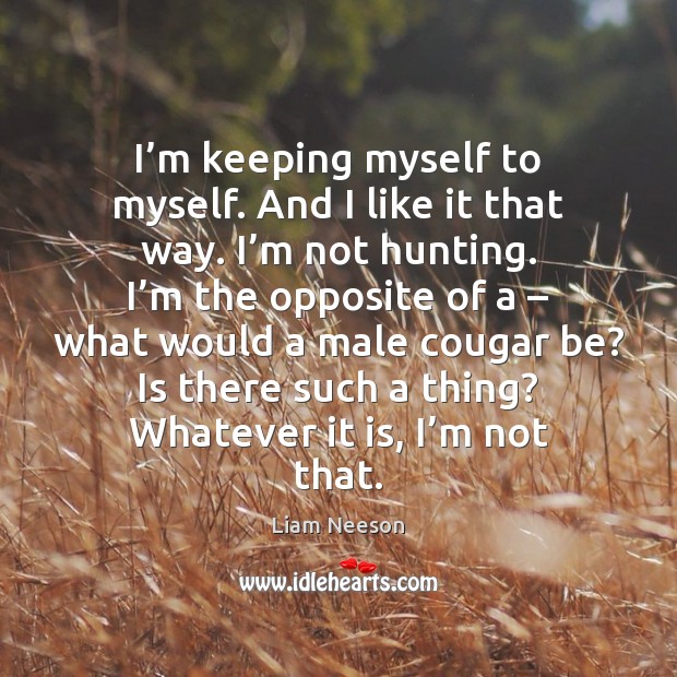 I’m keeping myself to myself. And I like it that way. Liam Neeson Picture Quote