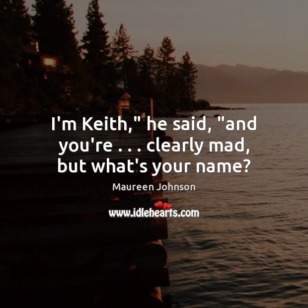 I’m Keith,” he said, “and you’re . . . clearly mad, but what’s your name? Maureen Johnson Picture Quote