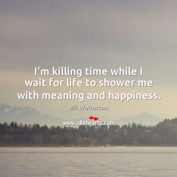 I’m killing time while I wait for life to shower me with meaning and happiness. Bill Watterson Picture Quote