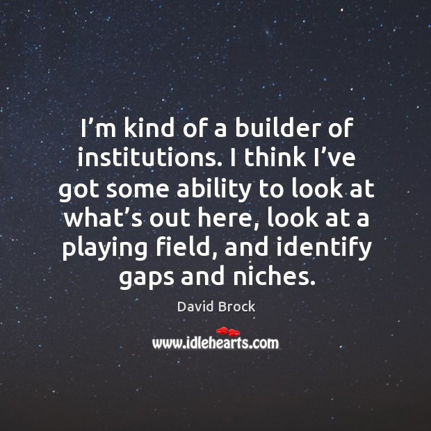 I’m kind of a builder of institutions. I think I’ve got some ability to look at what’s out here Image