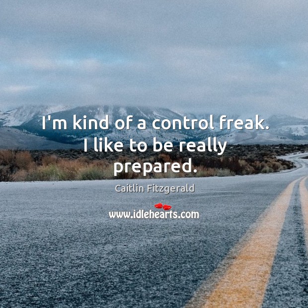 I’m kind of a control freak. I like to be really prepared. Image