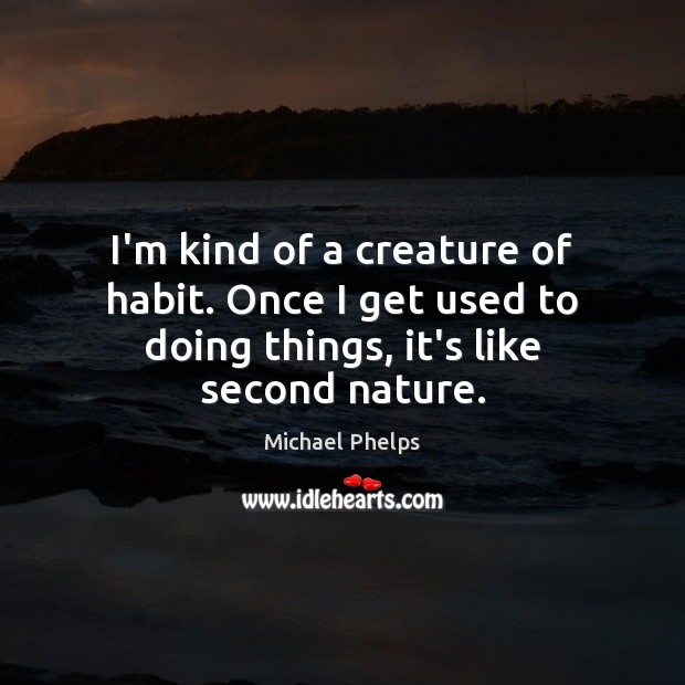 I’m kind of a creature of habit. Once I get used to doing things, it’s like second nature. Michael Phelps Picture Quote