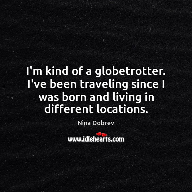 I’m kind of a globetrotter. I’ve been traveling since I was born Image