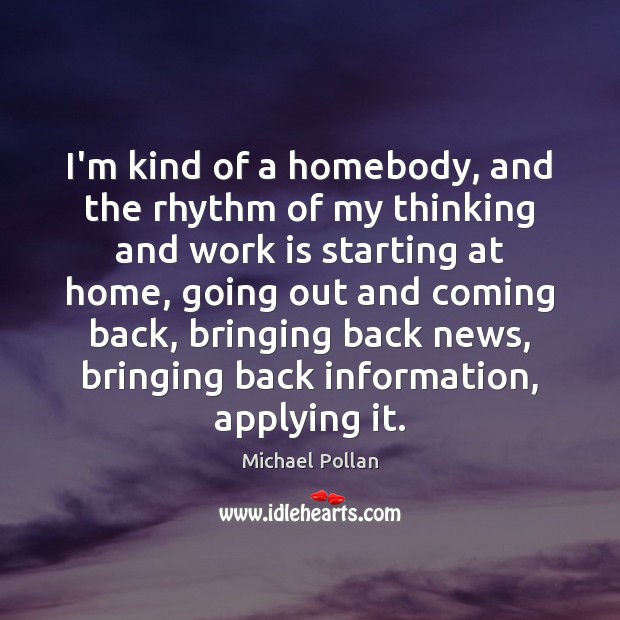 I’m kind of a homebody, and the rhythm of my thinking and Michael Pollan Picture Quote