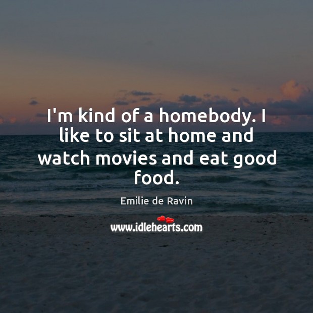 I’m kind of a homebody. I like to sit at home and watch movies and eat good food. Emilie de Ravin Picture Quote