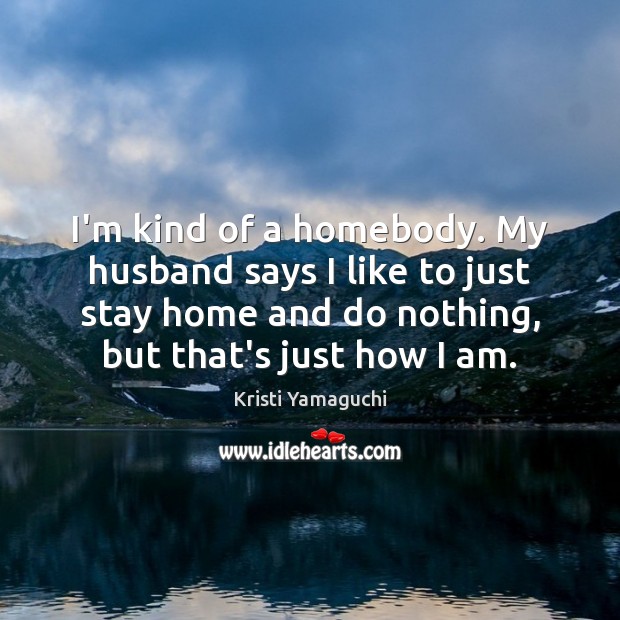 I’m kind of a homebody. My husband says I like to just Kristi Yamaguchi Picture Quote