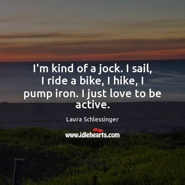 I’m kind of a jock. I sail, I ride a bike, I hike, I pump iron. I just love to be active. Laura Schlessinger Picture Quote