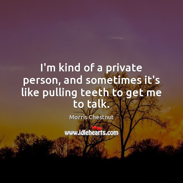 I’m kind of a private person, and sometimes it’s like pulling teeth to get me to talk. Morris Chestnut Picture Quote