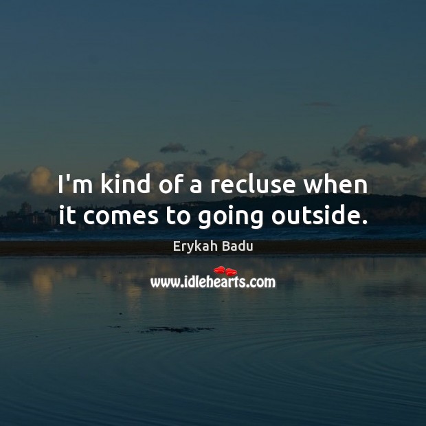 I’m kind of a recluse when it comes to going outside. Erykah Badu Picture Quote