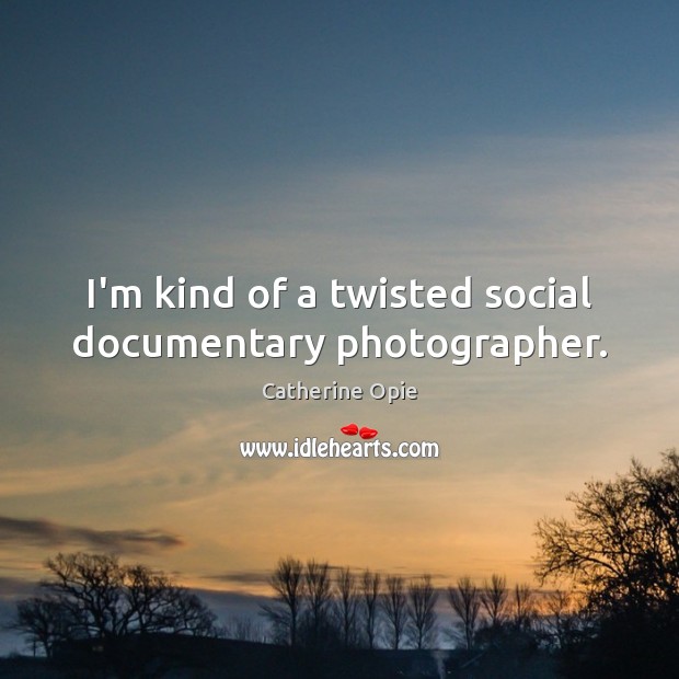 I’m kind of a twisted social documentary photographer. Catherine Opie Picture Quote